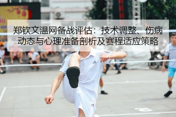 郑钦文温网备战评估：技术调整、伤病动态与心理准备剖析及赛程适应策略